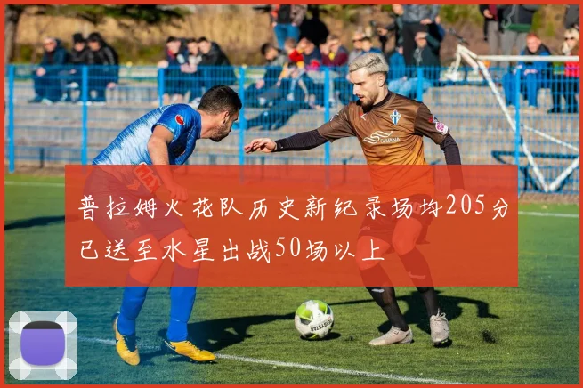 普拉姆火花队历史新纪录场均205分已送至水星出战50场以上