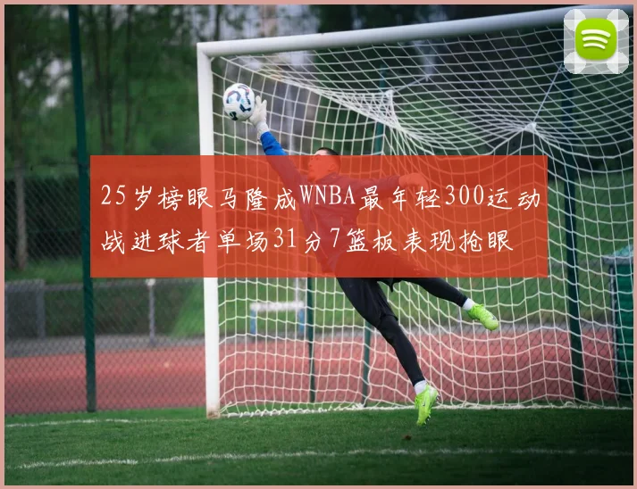 25岁榜眼马隆成WNBA最年轻300运动战进球者单场31分7篮板表现抢眼