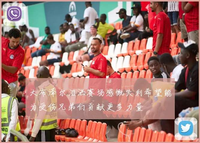 大布泽尔泪洒赛场感慨失利希望能为受伤兄弟们贡献更多力量