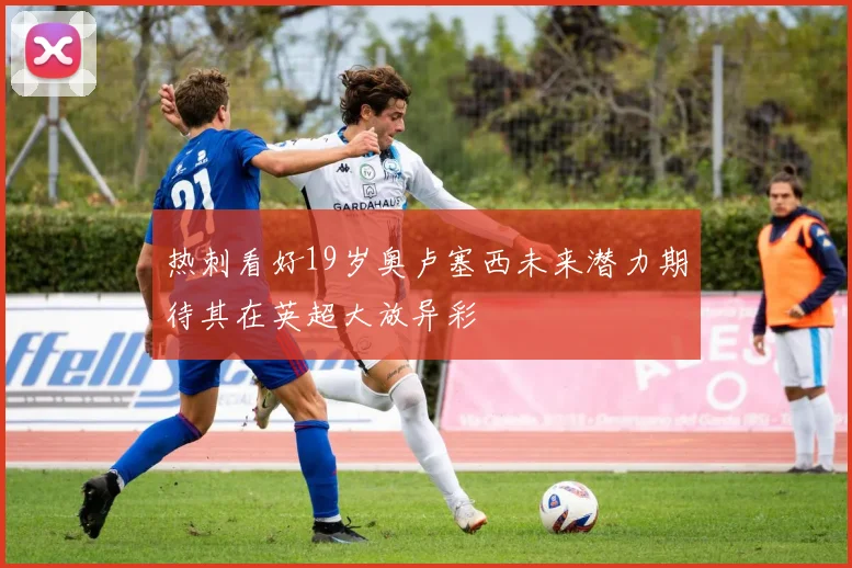 热刺看好19岁奥卢塞西未来潜力期待其在英超大放异彩