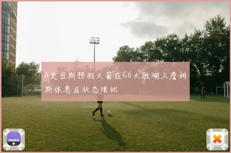 A史密斯预测火箭在G6大胜湖人詹姆斯休息后状态堪忧