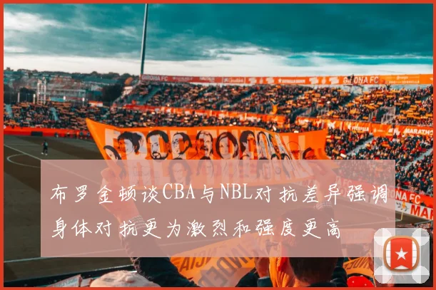 布罗金顿谈CBA与NBL对抗差异强调身体对抗更为激烈和强度更高