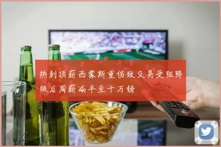 热刺顶薪西蒙斯重伤致交易受阻降级后周薪减半至十万镑