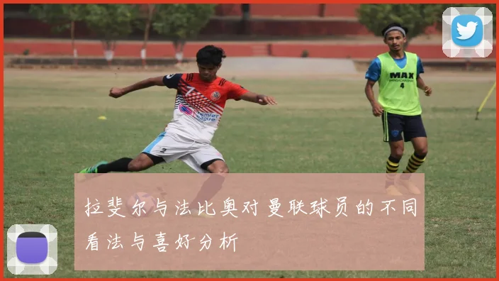 拉斐尔与法比奥对曼联球员的不同看法与喜好分析