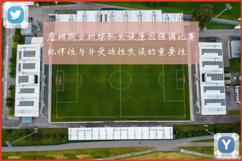 詹姆斯分析球队失误原因强调比赛纪律性与非受迫性失误的重要性
