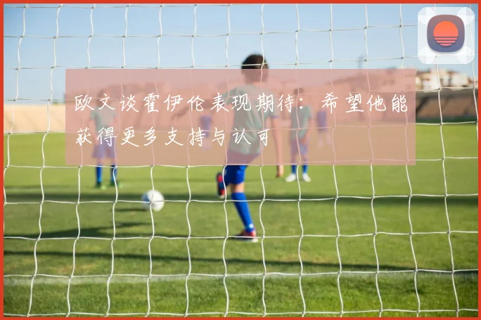 欧文谈霍伊伦表现期待：希望他能获得更多支持与认可