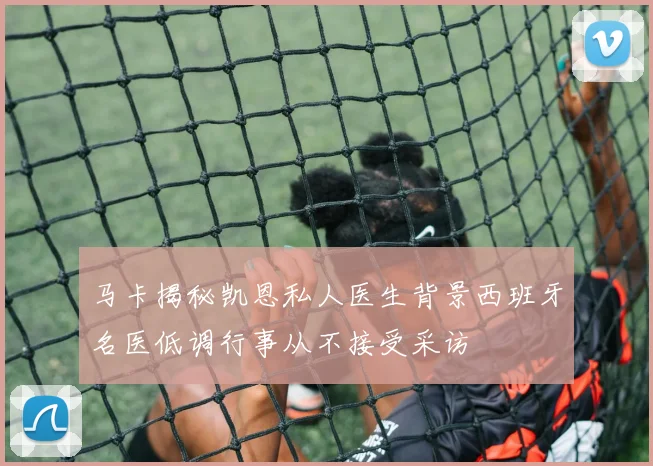 马卡揭秘凯恩私人医生背景西班牙名医低调行事从不接受采访