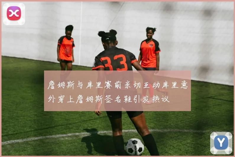 詹姆斯与库里赛前亲切互动库里意外穿上詹姆斯签名鞋引发热议