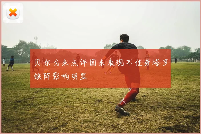 贝尔戈米点评国米表现不佳劳塔罗缺阵影响明显