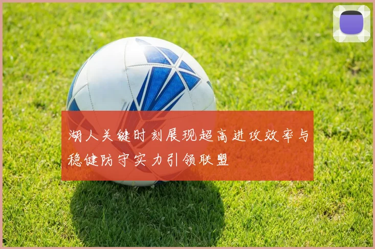 湖人关键时刻展现超高进攻效率与稳健防守实力引领联盟