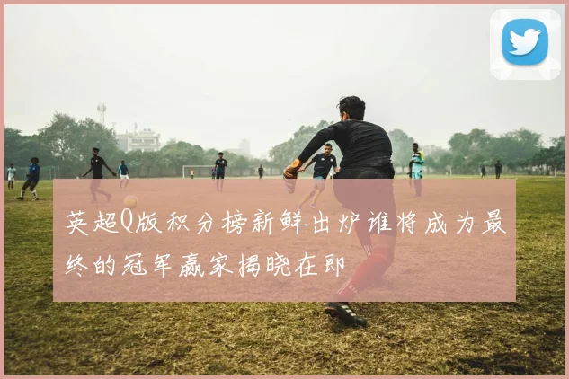英超Q版积分榜新鲜出炉谁将成为最终的冠军赢家揭晓在即