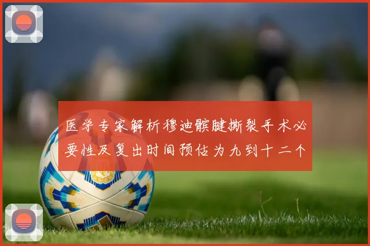 医学专家解析穆迪髌腱撕裂手术必要性及复出时间预估为九到十二个月
