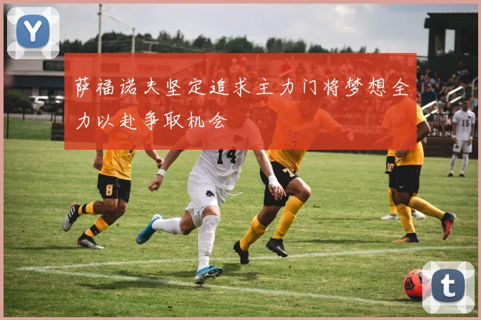 萨福诺夫坚定追求主力门将梦想全力以赴争取机会