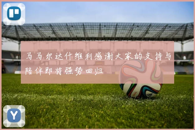 马马尔达什维利感谢大家的支持与陪伴即将强势回归